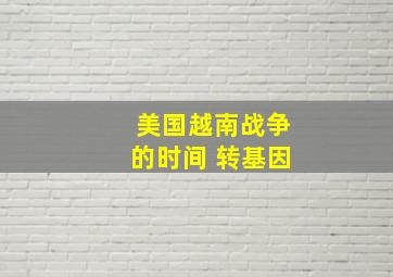 美国越南战争的时间 转基因